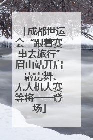 成都世运会“跟着赛事去旅行”眉山站开启 霹雳舞、无人机大赛等将一一登场