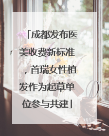 成都发布医美收费新标准，首瑞女性植发作为起草单位参与共建