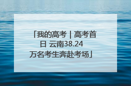 我的高考｜高考首日 云南38.24万名考生奔赴考场