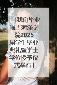 我们毕业啦！菏泽学院2025届学生毕业典礼暨学士学位授予仪式举行