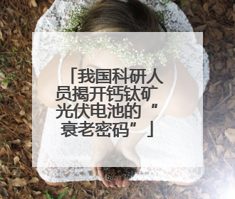 我国科研人员揭开钙钛矿光伏电池的“衰老密码”