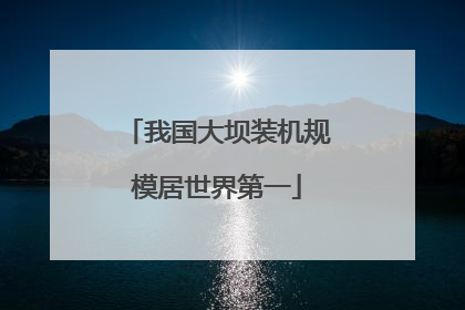 我国大坝装机规模居世界第一