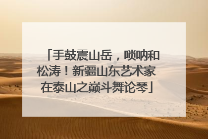 手鼓震山岳，唢呐和松涛！新疆山东艺术家在泰山之巅斗舞论琴