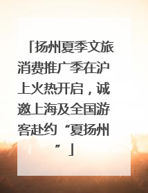 扬州夏季文旅消费推广季在沪上火热开启，诚邀上海及全国游客赴约“夏扬州”