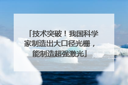 技术突破！我国科学家制造出大口径光栅，能制造超强激光