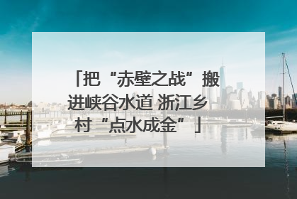把“赤壁之战”搬进峡谷水道 浙江乡村“点水成金”
