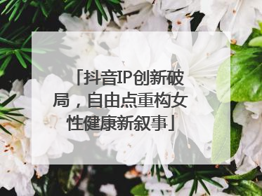 抖音IP创新破局，自由点重构女性健康新叙事