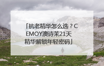抗老精华怎么选？CEMOY澳诗茉21天精华解锁年轻密码