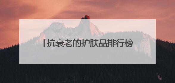 抗衰老的护肤品排行榜前十名，亲测总结分享，这几款硬实力除皱
