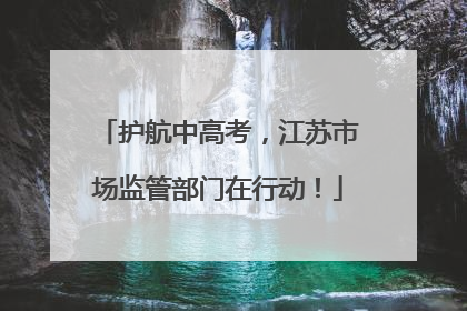护航中高考，江苏市场监管部门在行动！