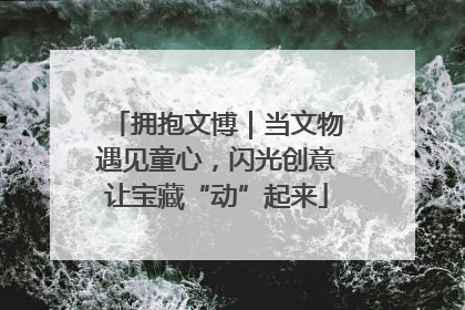 拥抱文博｜当文物遇见童心，闪光创意让宝藏“动”起来