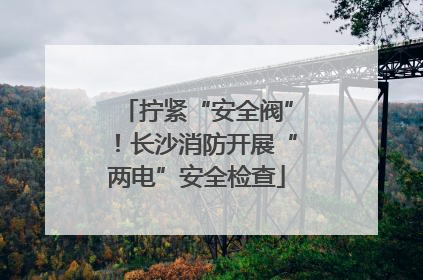 拧紧“安全阀”！长沙消防开展“两电”安全检查