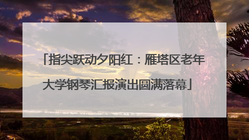 指尖跃动夕阳红：雁塔区老年大学钢琴汇报演出圆满落幕