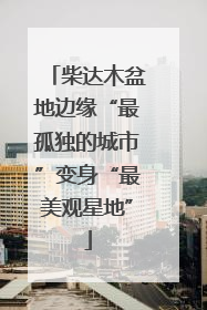 柴达木盆地边缘“最孤独的城市”变身“最美观星地”