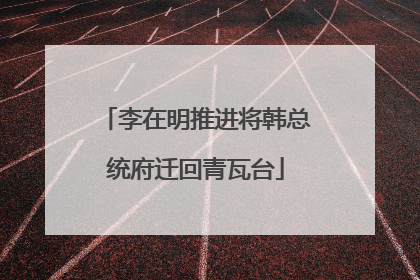 李在明推进将韩总统府迁回青瓦台