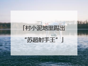 村小泥地里踢出“苏超射手王”