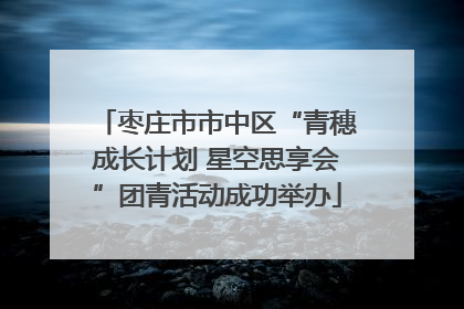 枣庄市市中区“青穗成长计划 星空思享会”团青活动成功举办