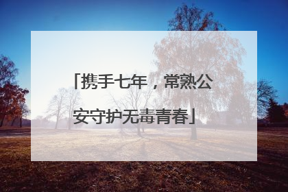 携手七年，常熟公安守护无毒青春