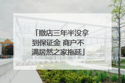 撤店三年半没拿到保证金 商户不满居然之家拖延