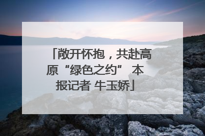 敞开怀抱，共赴高原“绿色之约” 本报记者 牛玉娇