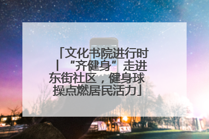 文化书院进行时丨“齐健身”走进东街社区，健身球操点燃居民活力