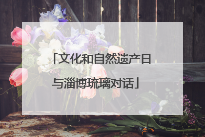 文化和自然遗产日与淄博琉璃对话