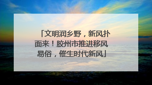 文明润乡野，新风扑面来！胶州市推进移风易俗，催生时代新风