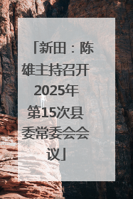 新田：陈雄主持召开2025年第15次县委常委会会议