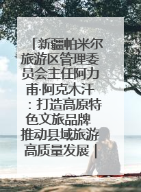 新疆帕米尔旅游区管理委员会主任阿力甫·阿克木汗：打造高原特色文旅品牌 推动县域旅游高质量发展｜第七届全国县域旅游研究成果发布系列活动