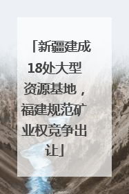 新疆建成18处大型资源基地，福建规范矿业权竞争出让