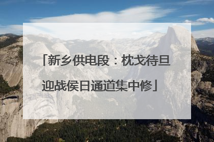 新乡供电段：枕戈待旦迎战侯日通道集中修