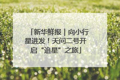 新华鲜报｜向小行星进发！天问二号开启“追星”之旅