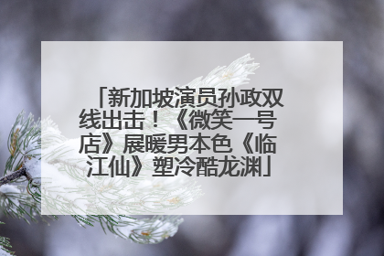 新加坡演员孙政双线出击！《微笑一号店》展暖男本色《临江仙》塑冷酷龙渊