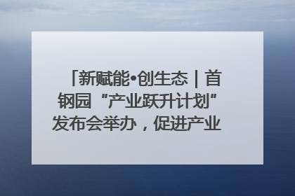 新赋能•创生态｜首钢园“产业跃升计划”发布会举办，促进产业合作交流走深走实