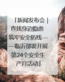 新闻发布会｜查找身边隐患 筑牢安全防线——临沂部署开展第24个安全生产月活动