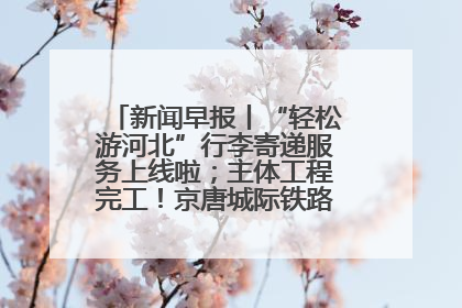 新闻早报丨“轻松游河北”行李寄递服务上线啦；主体工程完工！京唐城际铁路最新进展 >>