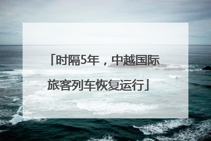 时隔5年，中越国际旅客列车恢复运行