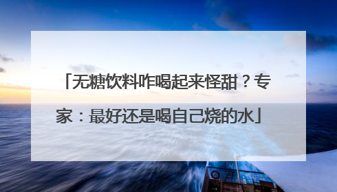 无糖饮料咋喝起来怪甜？专家：最好还是喝自己烧的水
