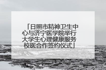 日照市精神卫生中心与济宁医学院举行大学生心理健康服务校医合作签约仪式