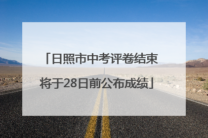 日照市中考评卷结束 将于28日前公布成绩