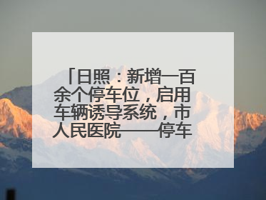 日照：新增一百余个停车位，启用车辆诱导系统，市人民医院——停车不缺位 “医”路更畅通