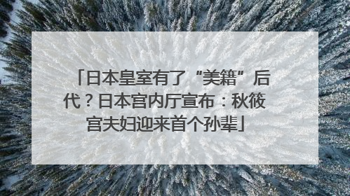 日本皇室有了“美籍”后代？日本宫内厅宣布：秋筱宫夫妇迎来首个孙辈