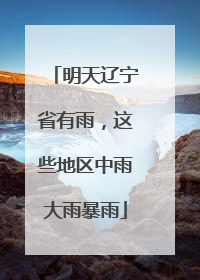 明天辽宁省有雨，这些地区中雨大雨暴雨
