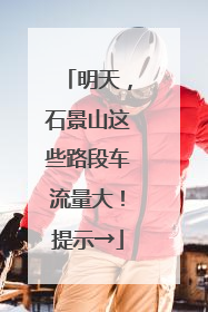 明天，石景山这些路段车流量大！提示→
