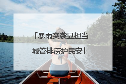暴雨突袭显担当 城管排涝护民安