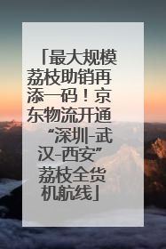 最大规模荔枝助销再添一码！京东物流开通“深圳-武汉-西安” 荔枝全货机航线