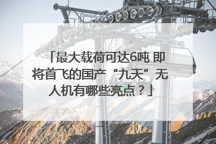 最大载荷可达6吨 即将首飞的国产“九天”无人机有哪些亮点？