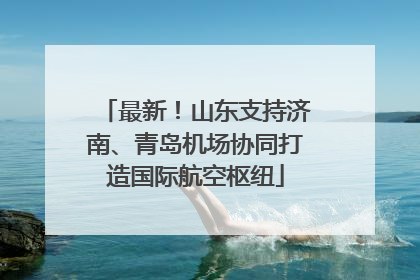 最新！山东支持济南、青岛机场协同打造国际航空枢纽