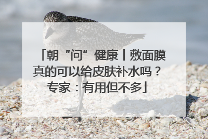 朝“问”健康丨敷面膜真的可以给皮肤补水吗？专家：有用但不多