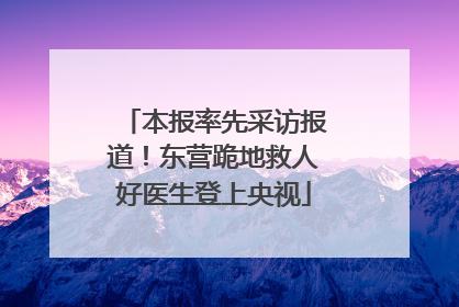 本报率先采访报道！东营跪地救人好医生登上央视
